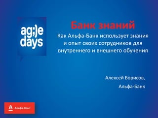 Банк знаний
Как Альфа-Банк использует знания
и опыт своих сотрудников для
внутреннего и внешнего обучения
Алексей Борисов,
Альфа-Банк
 