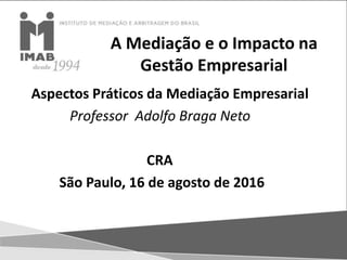 A Mediação e o Impacto na
Gestão Empresarial
Aspectos Práticos da Mediação Empresarial
Professor Adolfo Braga Neto
CRA
São Paulo, 16 de agosto de 2016
 