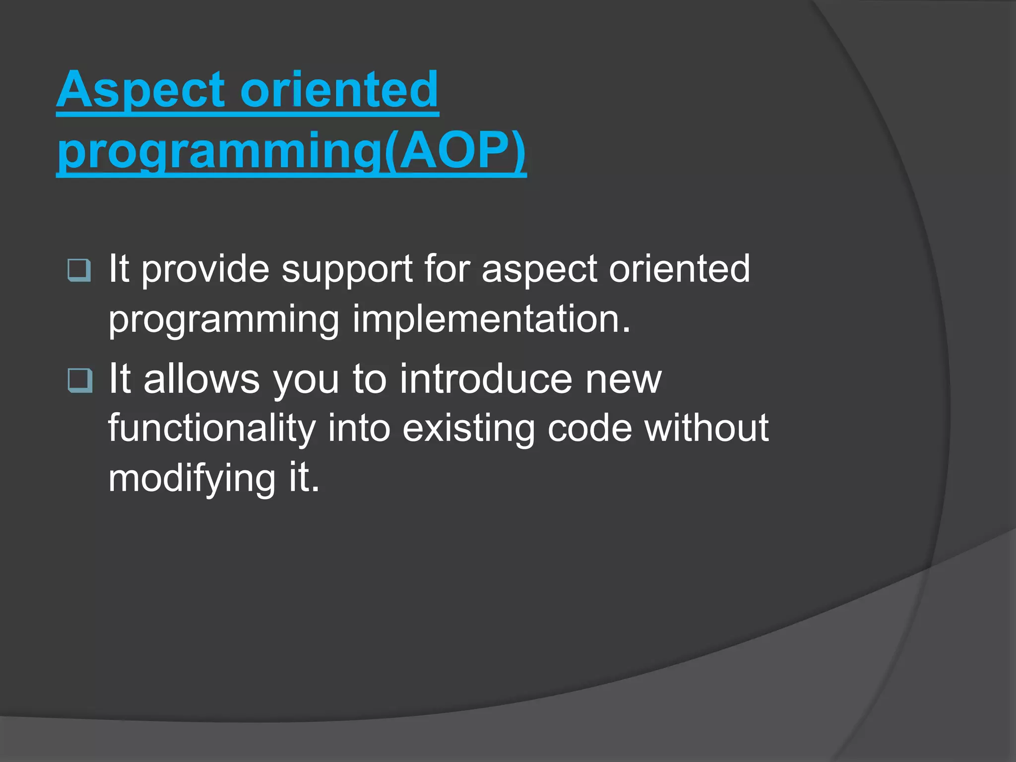 Aspect oriented programming(AOP)  It provide support for aspect oriented programming implementation.  It allows you to introduce new functionality into existing code without modifying it. 
