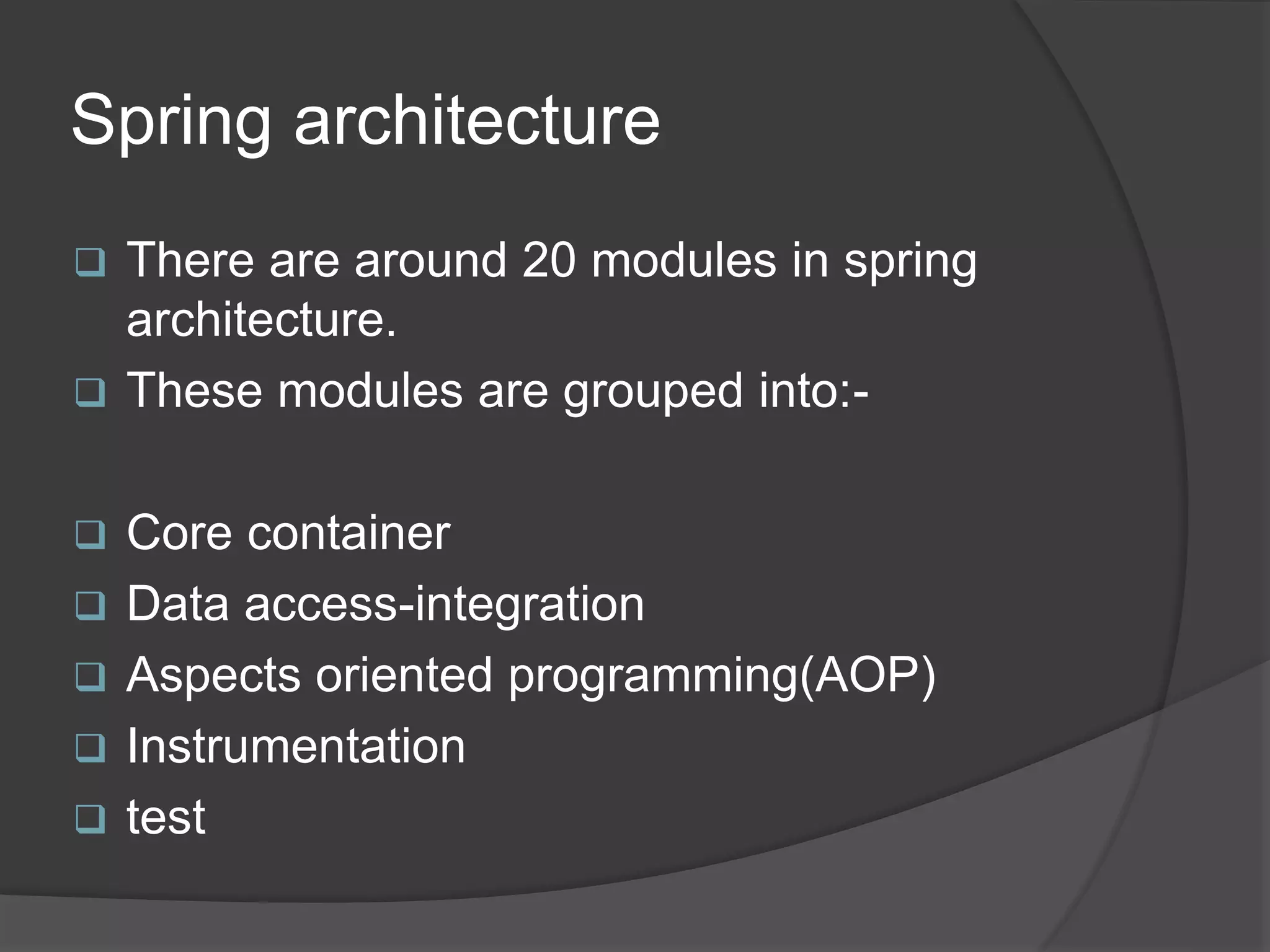 Spring architecture  There are around 20 modules in spring architecture.  These modules are grouped into:-  Core container  Data access-integration  Aspects oriented programming(AOP)  Instrumentation  test 