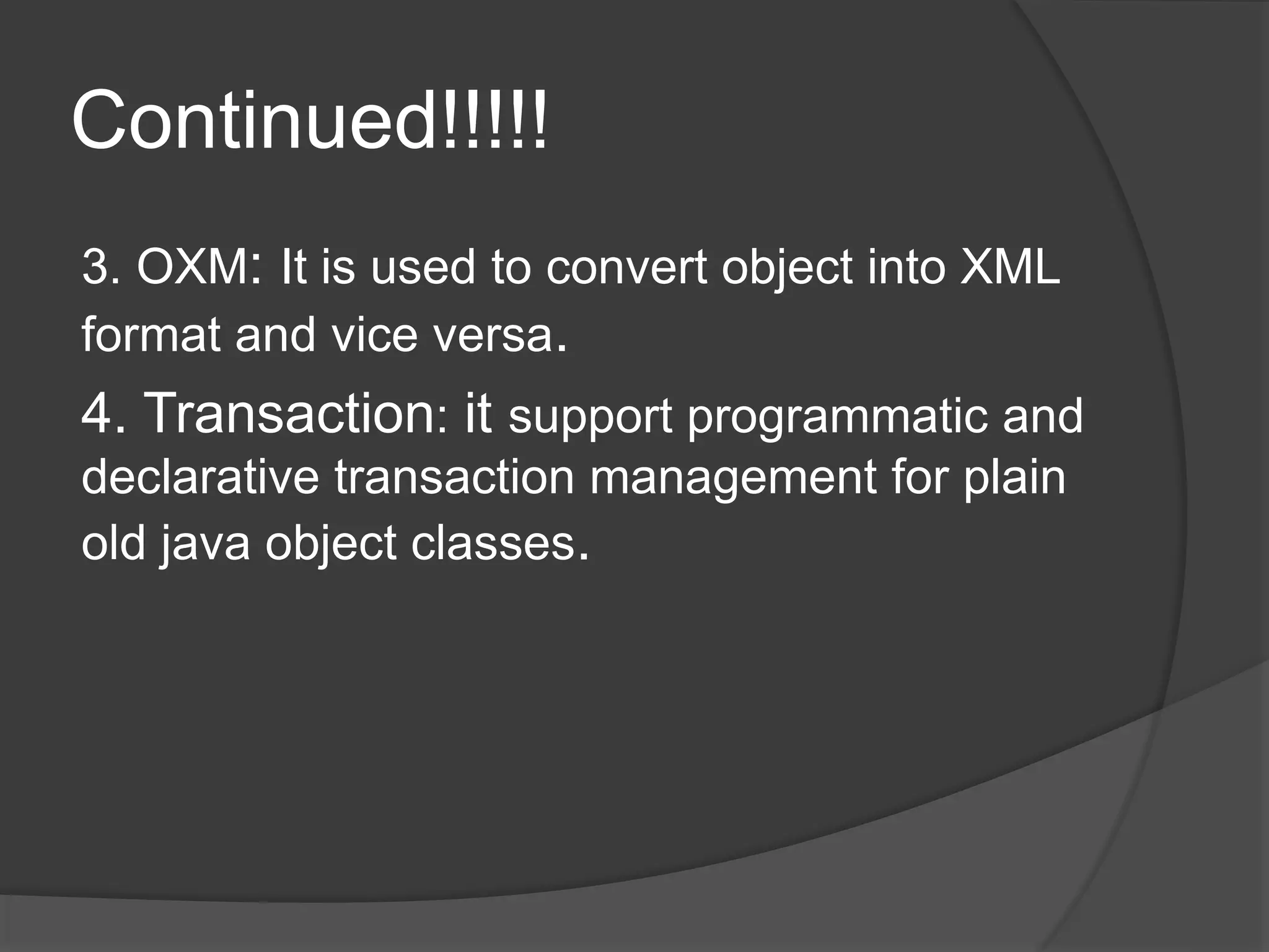 Continued!!!!! 3. OXM: It is used to convert object into XML format and vice versa. 4. Transaction: it support programmatic and declarative transaction management for plain old java object classes. 
