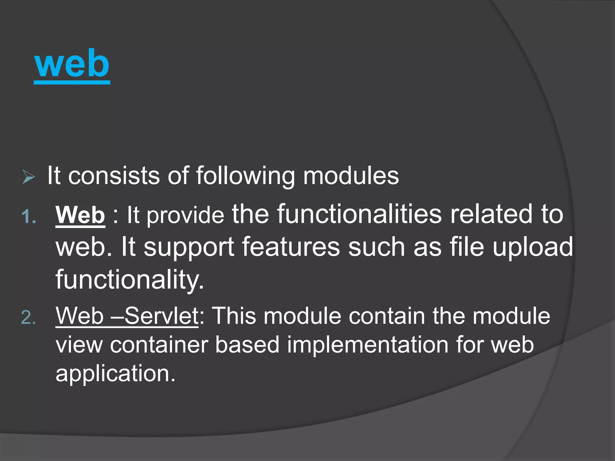 web  It consists of following modules 1. Web : It provide the functionalities related to web. It support features such as file upload functionality. 2. Web –Servlet: This module contain the module view container based implementation for web application. 
