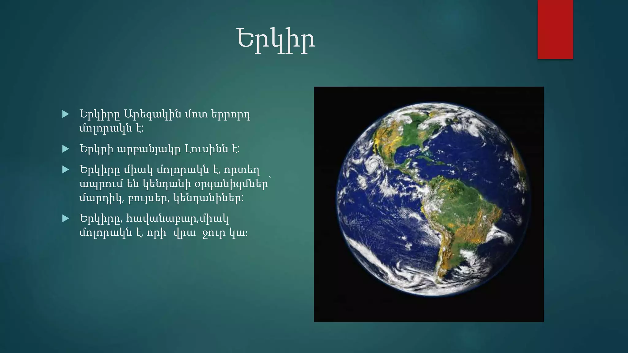 Երկիր
 Երկիրը Արեգակին մոտ երրորդ
մոլորակն է:
 Երկրի արբանյակը Լուսինն է:
 Երկիրը միակ մոլորակն է, որտեղ
ապրում են կենդանի օրգանիզմներ՝
մարդիկ, բույսեր, կենդանիներ:
 Երկիրը, հավանաբար,միակ
մոլորակն է, որի վրա ջուր կա։
 