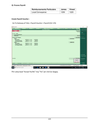 123
4)- Process Payroll:
Reimbursements Particulars James Vineet
Local Conveyance 1250 1225
Create Payroll Voucher :
Go To Gateway of Tally > Payroll Voucher > Payroll (Ctrl +F4)
Phir uskay baad “Accept Yes/No” may “Yes” per click kar daygay.
 
