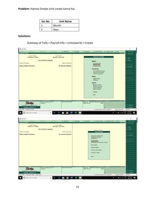 23
Problem: Hamey Simple Unit create karna hai.
Solutions:
Gateway of Tally > Payroll Info > Units(work) > Create
Ser.No. Unit Name
1 Month
2 Days
 