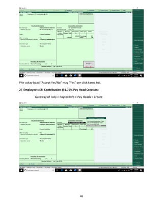 46
Phir uskay baad “Accept Yes/No” may “Yes” per click karna hai.
2)- Employee’s ESI Contribution @1.75% Pay Head Creation:
Gateway of Tally > Payroll Info > Pay Heads > Create
 