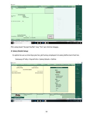 50
Phir uskay baad “Accept Yes/No” may “Yes” per click kar daygay.
4: Salary Details Setup:
Es option ka use us time kiya jata hai, jab humey employee’s ki salary define karni hoti hai.
Gateway of Tally > Payroll Info > Salary Details > Define
 