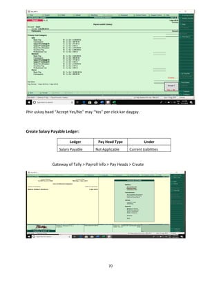 70
Phir uskay baad “Accept Yes/No” may “Yes” per click kar daygay.
Create Salary Payable Ledger:
Ledger Pay Head Type Under
Salary Payable Not Applicable Current Liabilities
Gateway of Tally > Payroll Info > Pay Heads > Create
 