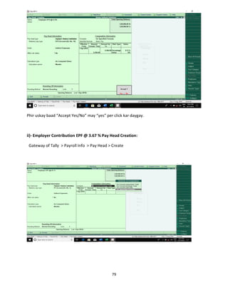79
Phir uskay baad “Accept Yes/No” may “yes” per click kar daygay.
ii)- Employer Contribution EPF @ 3.67 % Pay Head Creation:
Gateway of Tally > Payroll Info > Pay Head > Create
 