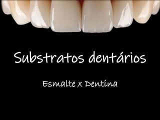Substratos dentários
Esmalte x Dentina
 