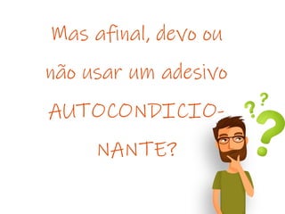 Mas afinal, devo ou
não usar um adesivo
AUTOCONDICIO-
NANTE?
 