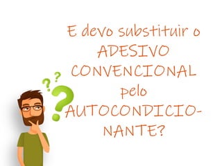 E devo substituir o
ADESIVO
CONVENCIONAL
pelo
AUTOCONDICIO-
NANTE?
 