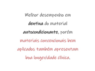 Melhor desempenho em
dentina do material
autocondicionante, porém
materiais convencionais bem
aplicados também apresentam
boa longevidade clínica.
 