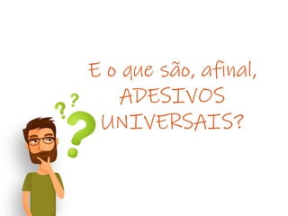 E o que são, afinal,
ADESIVOS
UNIVERSAIS?
 