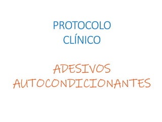 PROTOCOLO
CLÍNICO
ADESIVOS
AUTOCONDICIONANTES
 