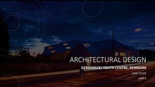 ARCHITECTURAL DESIGN
GERSONSVEJ YOUTH CENTRE, DENMARK
CASE STUDY
AJAY S
 