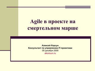 Agile в проекте на смертельном марше Алексей Корсун Консультант   по управлению  IT -проектами 09 декабря  200 9 akorsun.ru 