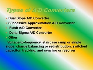  Dual Slope A/D Converter
 Successive Approximation A/D Converter
 Flash A/D Converter
 Delta-Sigma A/D Converter
 Other
Voltage-to-frequency, staircase ramp or single
slope, charge balancing or redistribution, switched
capacitor, tracking, and synchro or resolver
 