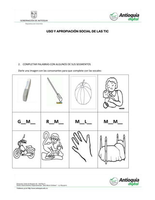 USO Y APROPIACIÓN SOCIAL DE LAS TIC
2. COMPLETAR PALABRAS CON ALGUNOS DE SUS SEGMENTOS
Darle una imagen con las consonantes para que complete con las vocales:
G__M__ R__M__ M__L__ M__M__
 