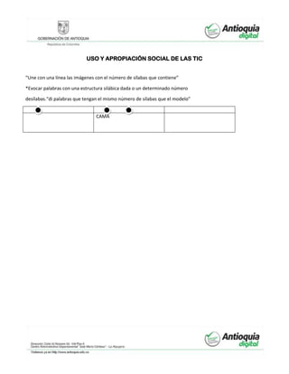 USO Y APROPIACIÓN SOCIAL DE LAS TIC
“Une con una línea las imágenes con el número de sílabas que contiene”
*Evocar palabras con una estructura silábica dada o un determinado número
desílabas.“di palabras que tengan el mismo número de sílabas que el modelo”
CAMA
 