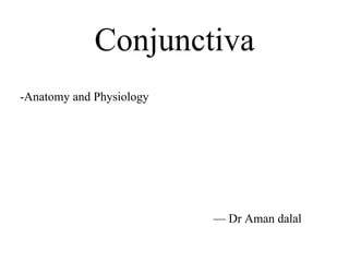 Conjunctiva
-Anatomy and Physiology
— Dr Aman dalal
 