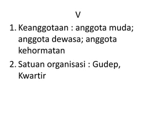 V
1. Keanggotaan : anggota muda;
anggota dewasa; anggota
kehormatan
2. Satuan organisasi : Gudep,
Kwartir
 