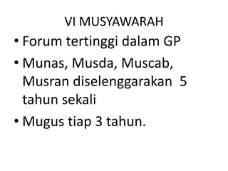 VI MUSYAWARAH
• Forum tertinggi dalam GP
• Munas, Musda, Muscab,
Musran diselenggarakan 5
tahun sekali
• Mugus tiap 3 tahun.
 