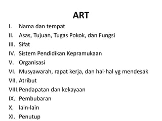 ART
I. Nama dan tempat
II. Asas, Tujuan, Tugas Pokok, dan Fungsi
III. Sifat
IV. Sistem Pendidikan Kepramukaan
V. Organisasi
VI. Musyawarah, rapat kerja, dan hal-hal yg mendesak
VII. Atribut
VIII.Pendapatan dan kekayaan
IX. Pembubaran
X. lain-lain
XI. Penutup
 