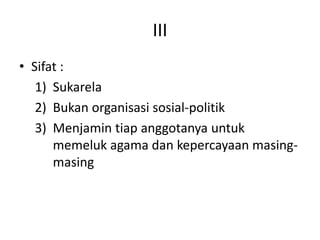 III
• Sifat :
1) Sukarela
2) Bukan organisasi sosial-politik
3) Menjamin tiap anggotanya untuk
memeluk agama dan kepercayaan masing-
masing
 