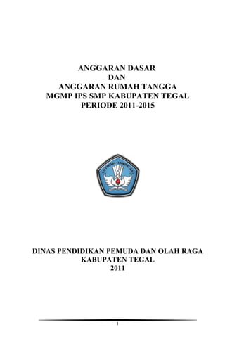 ANGGARAN DASAR
DAN
ANGGARAN RUMAH TANGGA
MGMP IPS SMP KABUPATEN TEGAL
PERIODE 2011-2015
DINAS PENDIDIKAN PEMUDA DAN OLAH RAGA
KABUPATEN TEGAL
2011
1
 