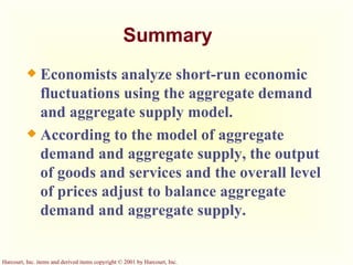Summary Economists analyze short-run economic fluctuations using the aggregate demand and aggregate supply model. According to the model of aggregate demand and aggregate supply, the output of goods and services and the overall level of prices adjust to balance aggregate demand and aggregate supply. 