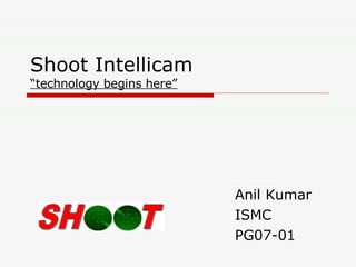 Shoot Intellicam “technology begins here” Anil Kumar ISMC PG07-01 