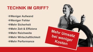 Weniger Aufwand
Weniger Fehler
Mehr Sicherheit
Mehr Zeit & Effizienz
Mehr Reichweite
Mehr Wirtschaftlichkeit
Mehr Performance
TECHNIK IM GRIFF?
 