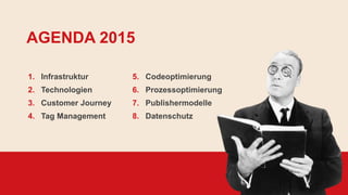 AGENDA 2015
1. Infrastruktur
2. Technologien
3. Customer Journey
4. Tag Management
5. Codeoptimierung
6. Prozessoptimierung
7. Publishermodelle
8. Datenschutz
 