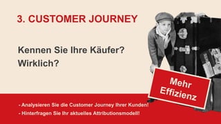 Kennen Sie Ihre Käufer?
Wirklich?
- Analysieren Sie die Customer Journey Ihrer Kunden!
- Hinterfragen Sie Ihr aktuelles Attributionsmodell!
3. CUSTOMER JOURNEY
 