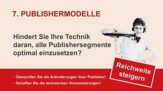 - Überprüfen Sie die Anforderungen ihrer Publisher!
- Schaffen Sie die technischen Voraussetzungen!
7. PUBLISHERMODELLE
Hindert Sie Ihre Technik
daran, alle Publishersegmente
optimal einzusetzen?
 
