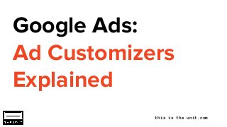 this is the unit.com
Google Ads:
Ad Customizers
Explained
 