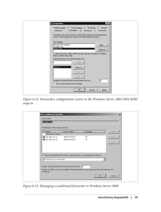 Figure 8-12. Forwarders configuration screen in the Windows Server 2003 DNS MMC
snap-in
Figure 8-13. Managing a conditional forwarder in Windows Server 2008
Active Directory-Integrated DNS | 197
 