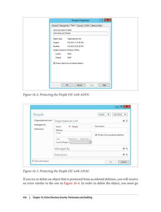 Figure 16-2. Protecting the People OU with ADUC
Figure 16-3. Protecting the People OU with ADAC
If you try to delete an object that is protected from accidental deletion, you will receive
an error similar to the one in Figure 16-4. In order to delete the object, you must go
436 | Chapter 16: Active Directory Security: Permissions and Auditing
 