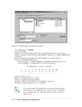 Figure 18-7. Restoring to an alternate location
ifm: create full c:ifmmedia
Creating snapshot...
Snapshot set {f15b79ab-9b0b-4845-9583-eb6c7a49bee9} generated successfully.
Snapshot {b1681552-114b-44b9-b547-9a1b15104907} mounted as C:$SNAP_200807012230
_VOLUMEC$
Snapshot {b1681552-114b-44b9-b547-9a1b15104907} is already mounted.
Initiating DEFRAGMENTATION mode...
Source Database: C:$SNAP_200807012230_VOLUMEC$WindowsNTDSntds.dit
Target Database: c:ifmmediaActive Directoryntds.dit
Defragmentation Status (% complete)
0 10 20 30 40 50 60 70 80 90 100
|----|----|----|----|----|----|----|----|----|----|
...................................................
Copying registry files...
Copying c:ifmmediaregistrySYSTEM
Copying c:ifmmediaregistrySECURITY
Snapshot {b1681552-114b-44b9-b547-9a1b15104907} unmounted.
IFM media created successfully in c:ifmmedia
You can also create IFM media from a system state backup using
the Windows Server 2008 R2 and newer versions of Windows
Server Backup with the “Alternate location” option shown in
Figure 18-16.
514 | Chapter 18: Backup, Recovery, and Maintenance
 