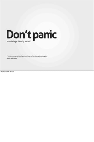Don’t panic
           Now in large friendly letters*




           * The joke is pretty much lost if you haven’t read the hitchhikers guide to the galaxy
           Author: Niklas Bivald




Monday, October 18, 2010
 
