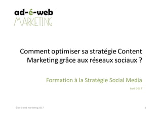 Comment	optimiser	sa	stratégie	Content	
Marketing	grâce	aux	réseaux	sociaux	?
Formation	à	la	Stratégie	Social	Media	
Avril	2017
©ad-é-web	marketing	2017 1
 