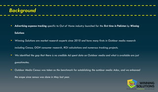 Background
 Advertising expense tracking specific to Out of Home industry launched for the first time in Pakistan by Winn...