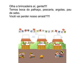 Olha a brincadeira aí, gente!!!! Temos boca do palhaço, pescaria, argolas, pau de sebo.  Você vai perder nosso arraiá??!! 