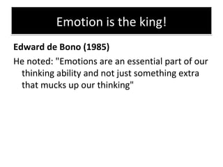 Emotion is the king! <ul><li>Edward de Bono (1985) </li></ul><ul><li>He noted: &quot;Emotions are an essential part of our...
