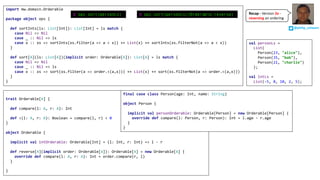 trait Orderable[A] {
def compare(l: A, r: A): Int
def <(l: A, r: A): Boolean = compare(l, r) < 0
}
object Orderable {
implicit val intOrderable: Orderable[Int] = (l: Int, r: Int) => l - r
def reverse[A](implicit order: Orderable[A]): Orderable[A] = new Orderable[A] {
override def compare(l: A, r: A): Int = order.compare(r, l)
}
}
import mw.domain.Orderable
package object ops {
def sortInts(ls: List[Int]): List[Int] = ls match {
case Nil => Nil
case _ :: Nil => ls
case x :: xs => sortInts(xs.filter(a => a < x)) ++ List(x) ++ sortInts(xs.filterNot(a => a < x))
}
def sort[A](ls: List[A])(implicit order: Orderable[A]): List[A] = ls match {
case Nil => Nil
case _ :: Nil => ls
case x :: xs => sort(xs.filter(a => order.<(a,x))) ++ List(x) ++ sort(xs.filterNot(a => order.<(a,x)))
}
}
val personLs =
List(
Person(23, "alice"),
Person(35, "bob"),
Person(21, "charlie")
);
val intLs =
List(-5, 8, 10, 2, 5);
final case class Person(age: Int, name: String)
object Person {
implicit val personOrderable: Orderable[Person] = new Orderable[Person] {
override def compare(l: Person, r: Person): Int = l.age - r.age
}
}
@ ops.sort(personLs) @ ops.sort(personLs)(Orderable.reverse)
@philip_schwarz
Recap	- Version	2e -
reversing an	ordering
 