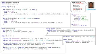 @philip_schwarz
Recap	- Version	2g
• Use	context	bound to	
get	rid	of	2nd	
parameter	list	
• use	implicit	syntax	
class to	get	rid	of	
horrible	syntax
import mw.domain.Orderable
import mw.domain.syntax._
 
package object ops {
  
def sortInts(ls: List[Int]): List[Int] = ls match {
  case Nil => Nil
case _ :: Nil => ls
case x :: xs => sortInts(xs.filter(a => a < x)) ++ List(x) ++ sortInts(xs.filterNot(a => a < x))  
}
def sort[A:Orderable](ls: List[A]): List[A] = ls match {
  case Nil => Nil
case _ :: Nil => ls
case x :: xs => sort(xs.filter(a => a < x)) ++ List(x) ++ sort(xs.filterNot(a => a < x)) 
}
}
trait Orderable[A] {
def compare(l: A, r: A): Int
def <(l: A, r: A): Boolean = compare(l, r) < 0  
}
 
object Orderable {
 
implicit val intOrderable: Orderable[Int] = (l: Int, r: Int) => l - r
implicit val stringOrderable: Orderable[String] = (l: String, r: String) => l.compareTo(r)
  
def reverse[A](implicit order: Orderable[A]): Orderable[A] = new Orderable[A] {  
override def compare(l: A, r: A): Int = order.compare(r, l)
}
def by[A, B](f: A => B)(implicit order: Orderable[B]): Orderable[A] = new Orderable[A] {  
override def compare(l: A, r: A): Int = order.compare(f(l), f(r))
}  
}
final case class Person(age: Int, name: String)
object Person {
implicit val personOrder: Orderable[Person] =
Orderable.by (person => person.age)
}
val personLs =
List(
Person(23, "alice"),
Person(35, "bob"),
Person(21, "charlie")
);
val intLs =
List(-5, 8, 10, 2, 5);
package object syntax {
implicit class OrderableSyntax[A](a: A)(implicit order: Orderable[A]) {
def <(other: A): Boolean = order.<(a, other)  
}
}
 