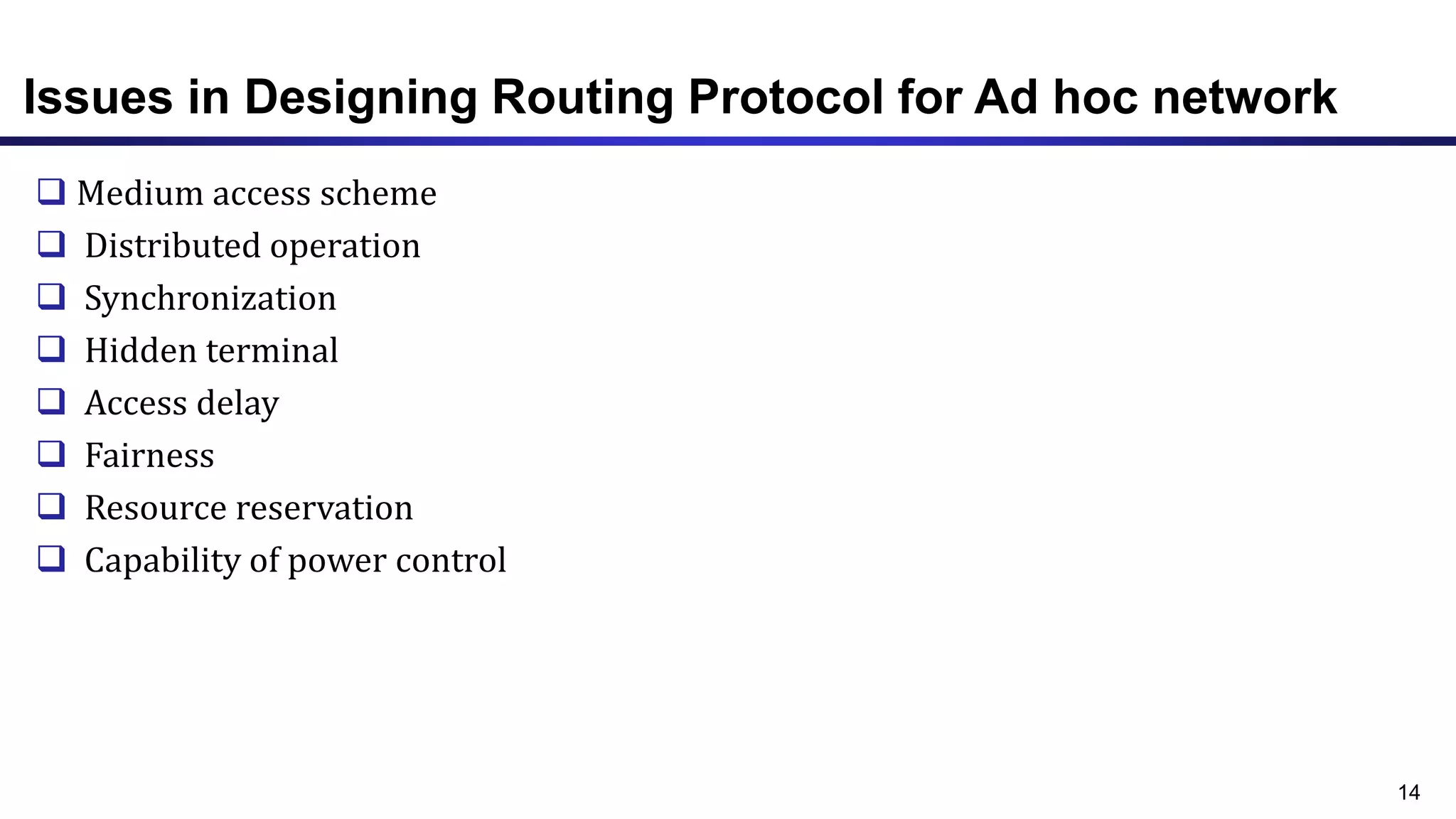 Issues in Designing Routing Protocol for Ad hoc network
 Medium access scheme
 Distributed operation
 Synchronization
 Hidden terminal
 Access delay
 Fairness
 Resource reservation
 Capability of power control
14
 