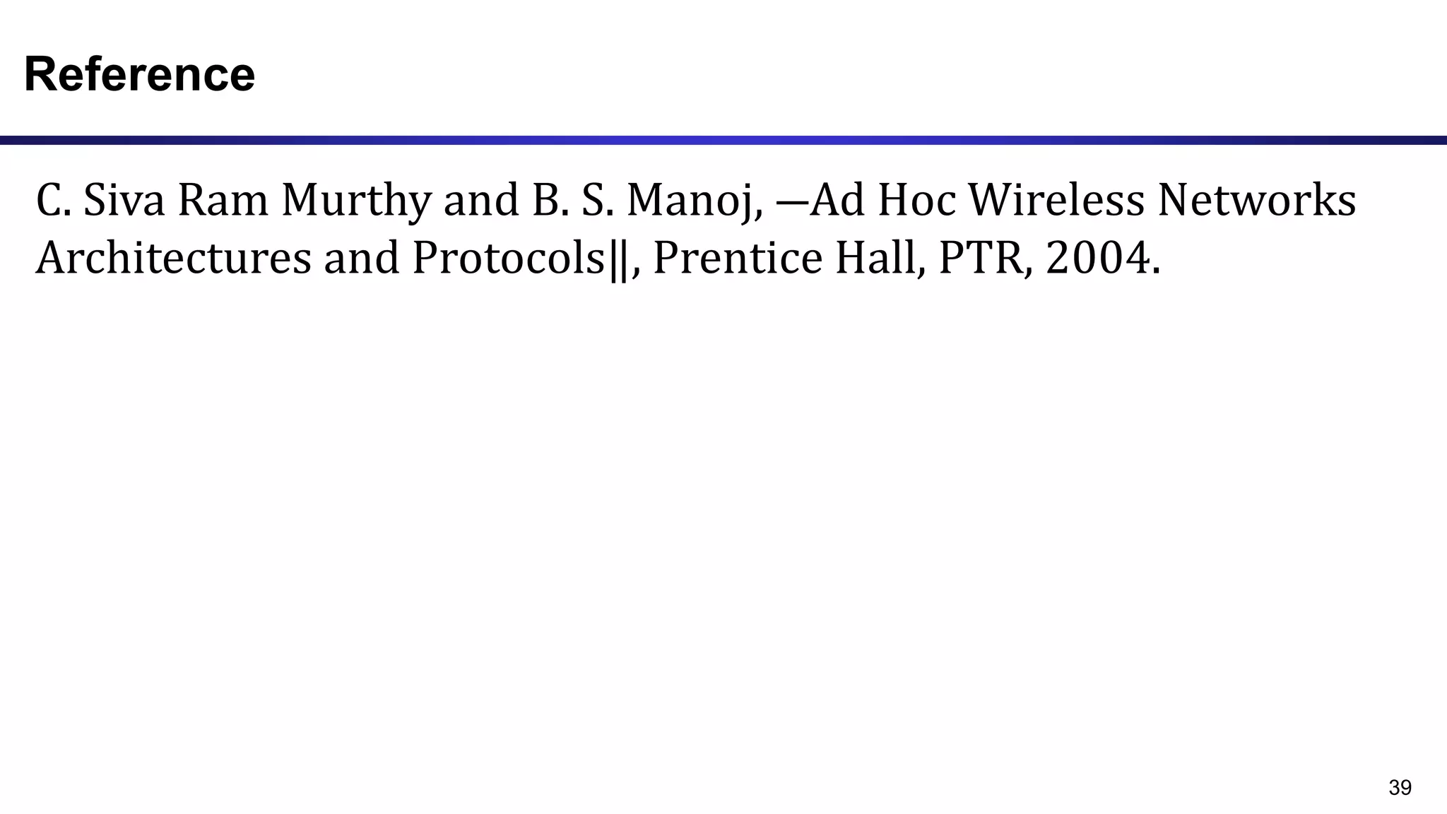 Reference
C. Siva Ram Murthy and B. S. Manoj, ―Ad Hoc Wireless Networks
Architectures and Protocols‖, Prentice Hall, PTR, 2004.
39
 