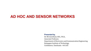 AD HOC AND SENSOR NETWORKS
Presented by,
Dr. M.S.Gowtham, M.E., Ph.D.,
Associate Professor,
Department of Electronics and Communication Engineering
Karpagam Institute of Technology,
Coimbatore, Tamilnadu - 641105
 